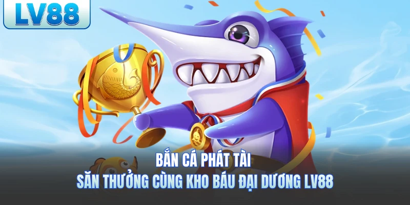 Bắn Cá Phát Tài LV88 - Săn Thưởng Cùng Kho Báu Đại Dương 2026