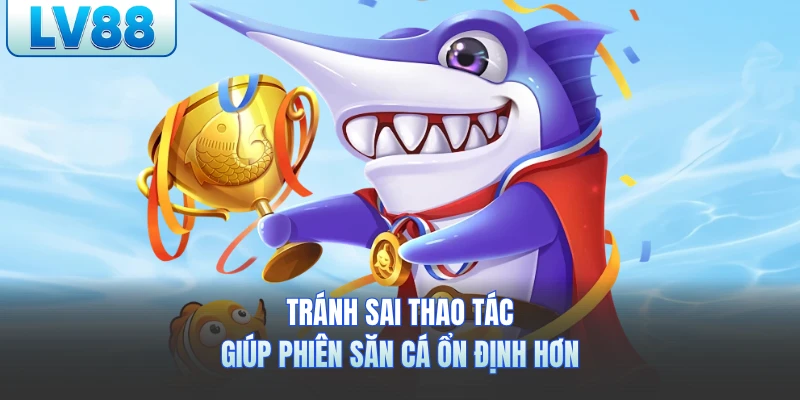 Tránh sai thao tác giúp phiên săn cá ổn định hơn