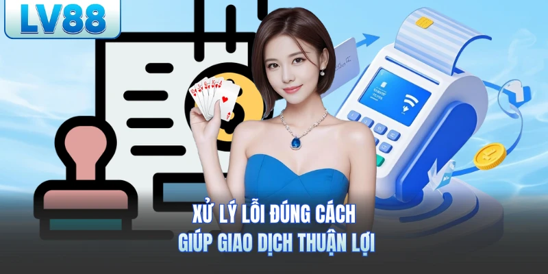Xử lý lỗi đúng cách giúp giao dịch thuận lợi